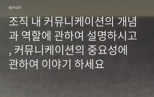 조직 내 커뮤니케이션의 개념과 역할에 관하여 설명하시고, 커뮤니케이션의 중요성에 관하여 이야기 하세요