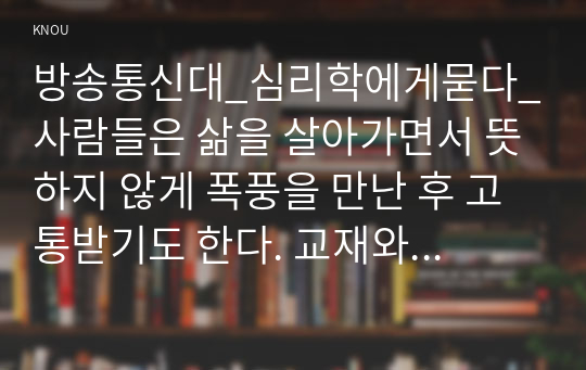 방송통신대_심리학에게묻다_사람들은 삶을 살아가면서 뜻하지 않게 폭풍을 만난 후 고통받기도 한다. 교재와 영상강의 10장의 삶의 폭풍 지나가기를 참고하여(기타 자료 참고 가능), 외상후 스트레스 장애에 대해 설명한 후, 외상을 극복하고 외상 후 성장을 이루기 위해 할 수 있는 일이 무엇인지 내가 생각하는 방법을 제시하시오. (6)