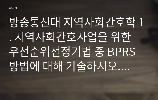 방송통신대 지역사회간호학 1. 지역사회간호사업을 위한 우선순위선정기법 중 BPRS 방법에 대해 기술하시오. 2. 목표의 분류 중 투입-산출모형에 따른 분류 방법을 쓰고, 목표가 갖추어야 할 기준인 SMART에 대하여 기술하시오.