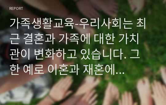 가족생활교육-우리사회는 최근 결혼과 가족에 대한 가치관이 변화하고 있습니다. 그 한 예로 이혼과 재혼에 대해 보다 긍정적으로 수용하는 경향을 보이고 있습니다. 이러한 변화에 대해 어떤 생각을 갖고 있는지 의견을 제시해주시기 바랍니다.