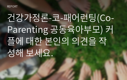 건강가정론-코-패어런팅(Co-Parenting 공동육아부모) 커플에 대한 본인의 의견을 작성해 보세요.