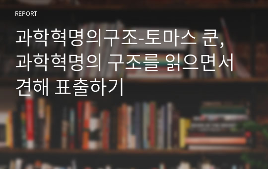 과학혁명의구조-토마스 쿤, 과학혁명의 구조를 읽으면서 견해 표출하기