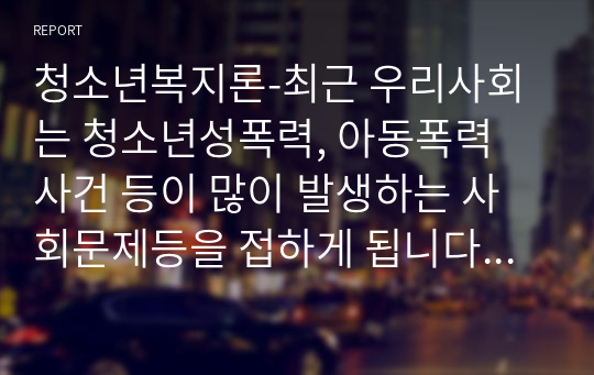 청소년복지론-최근 우리사회는 청소년성폭력, 아동폭력 사건 등이 많이 발생하는 사회문제등을 접하게 됩니다. 특히 요보호아동시설에서 일어나는 인간의 존엄성과 인권에 대한 사례를 중심으로 청소년인권복지의 문제점과 해결방안에 대해서 논하세요.