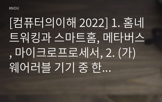 [컴퓨터의이해 2022] 1. 홈네트워킹과 스마트홈, 메타버스, 마이크로프로세서, 2. (가) 웨어러블 기기 중 한 가지를 선택하여 주요 용도, 입력장치, 출력장치에 대하여 설명, (나) 여러 가지 매트릭스 코드 중 QR코드를 포함하여 두 가지를 조사하여 설명하고, 본인의 학과, 본인의 이름, QR코드 만들기