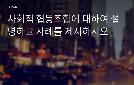 사회적 협동조합에 대하여 설명하고 사례를 제시하시오