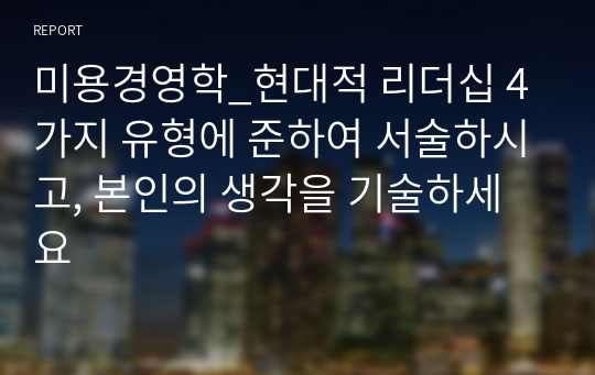 미용경영학_현대적 리더십 4가지 유형에 준하여 서술하시고, 본인의 생각을 기술하세요