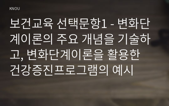 보건교육 선택문항1 - 변화단계이론의 주요 개념을 기술하고, 변화단계이론을 활용한 건강증진프로그램의 예시