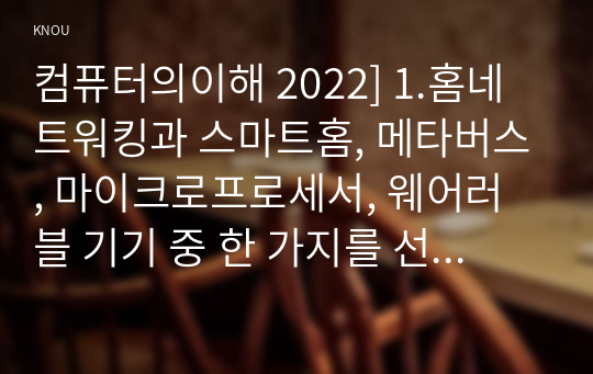 컴퓨터의이해 2022] 1.홈네트워킹과 스마트홈, 메타버스, 마이크로프로세서, 웨어러블 기기 중 한 가지를 선택 입력장치 출력장치 매트릭스 코드 중 QR코드를 포함하여 두 가지를 조사 QR코드를 만들어 보고서에 첨부