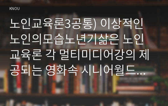 노인교육론3공통) 이상적인 노인의모습노년기삶은 노인교육론 각 멀티미디어강의 제공되는 영화속 시니어월드-버킷리스트-자신생각 작성해주십시오0K