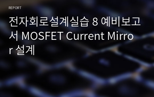 전자회로설계실습 8 예비보고서 MOSFET Current Mirror 설계