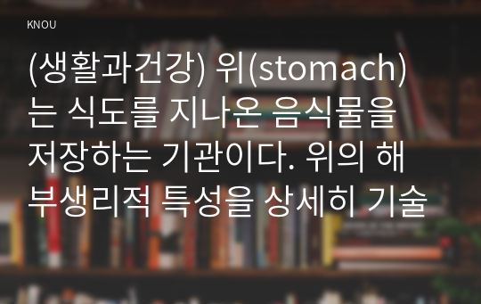 (생활과건강) 위(stomach)는 식도를 지나온 음식물을 저장하는 기관이다. 위의 해부생리적 특성을 상세히 기술