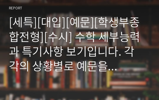 [세특][대입][예문][학생부종합전형][수시] 수학 세부능력과 특기사항 보기입니다. 각각의 상황별로 예문을 작성했습니다. 수학 세부능력과 특기사항은 작성하기가 매우 까다롭습니다. 따라서 본 자료를 참고하시면 큰 도움이 될 것입니다.