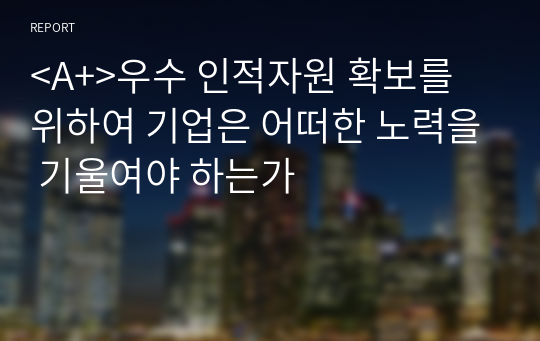 &lt;A+&gt;우수 인적자원 확보를 위하여 기업은 어떠한 노력을 기울여야 하는가