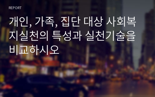 개인, 가족, 집단 대상 사회복지실천의 특성과 실천기술을 비교하시오