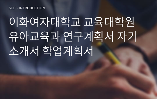 [합격 연구계획서]이화여자대학교 교육대학원 유아교육과 연구계획서 자기소개서 학업계획서