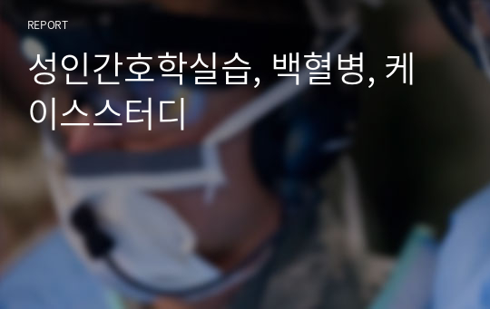 성인간호학실습, 백혈병, 케이스스터디