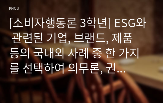 [소비자행동론 3학년] ESG와 관련된 기업, 브랜드, 제품 등의 국내외 사례 중 한 가지를 선택하여 의무론, 권리론, 공리론, 정의론, 상대주의 관점을 모두 적용하여 해당 사례를 다각적으로 분석하여 논의하고 마케팅 시사점을 도출하시오