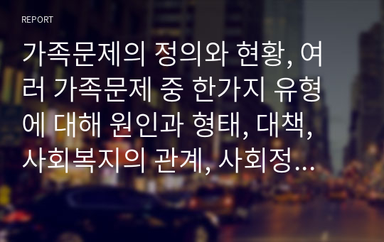 가족문제의 정의와 현황, 여러 가족문제 중 한가지 유형에 대해 원인과 형태, 대책, 사회복지의 관계, 사회정책과 프로그램들의 유효성 등에 대해 알아 보시오.