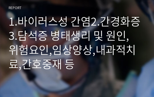 1.바이러스성 간염2.간경화증3.담석증 병태생리 및 원인,위험요인,임상양상,내과적치료,간호중재 등