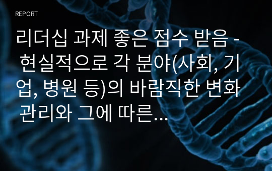 리더십 과제 좋은 점수 받음 - 현실적으로 각 분야(사회, 기업, 병원 등)의 바람직한 변화 관리와 그에 따른 각각의 저항과 관리 방안