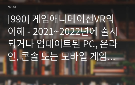 [990] 게임애니메이션VR의이해 - 2021~2022년에 출시되거나 업데이트된 PC, 온라인, 콘솔 또는 모바일 게임 중 하나를 선택하여 위에서 제시한 각각의 요소를 기준으로 분석
