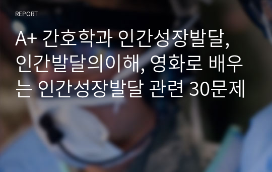 A+ 간호학과 인간성장발달, 인간발달의이해, 영화로 배우는 인간성장발달 관련 30문제