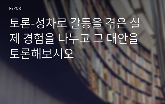 토론-성차로 갈등을 겪은 실제 경험을 나누고 그 대안을 토론해보시오