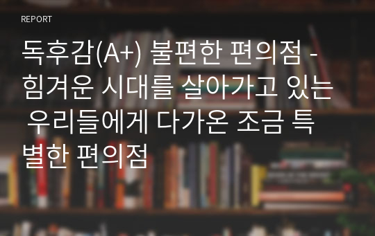 독후감(A+) 불편한 편의점 - 힘겨운 시대를 살아가고 있는 우리들에게 다가온 조금 특별한 편의점