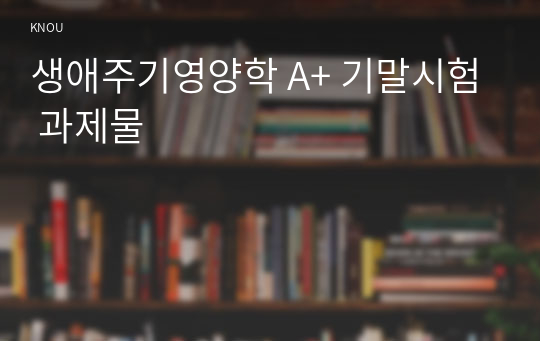 생애주기영양학 A+ 기말시험 과제물