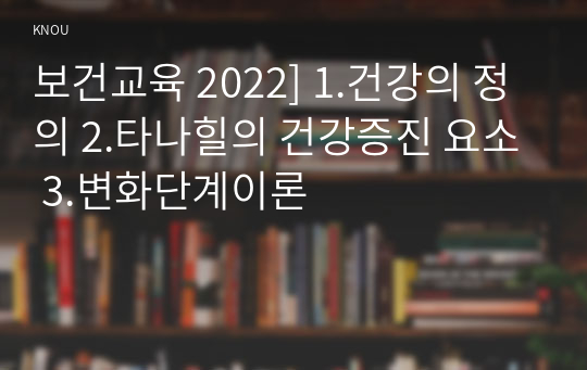 보건교육 2022] 1.건강의 정의 2.타나힐의 건강증진 요소 3.변화단계이론