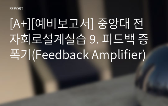 [A+][예비보고서] 중앙대 전자회로설계실습 9. 피드백 증폭기(Feedback Amplifier)