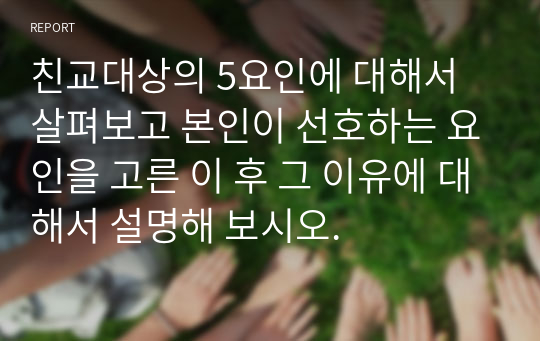 친교대상의 5요인에 대해서 살펴보고 본인이 선호하는 요인을 고른 이 후 그 이유에 대해서 설명해 보시오.