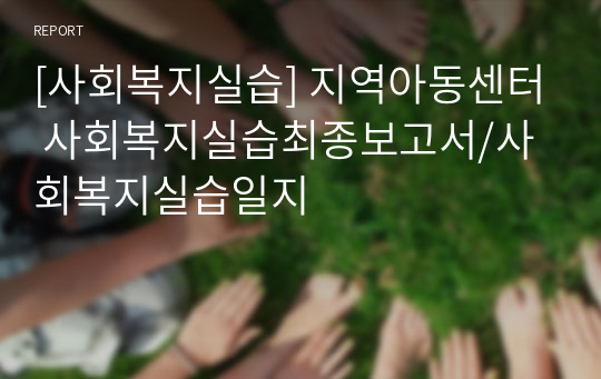 [사회복지실습] 지역아동센터 사회복지실습최종보고서/사회복지실습일지