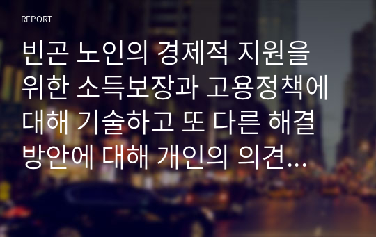 빈곤 노인의 경제적 지원을 위한 소득보장과 고용정책에 대해 기술하고 또 다른 해결방안에 대해 개인의 의견을 제시하시오