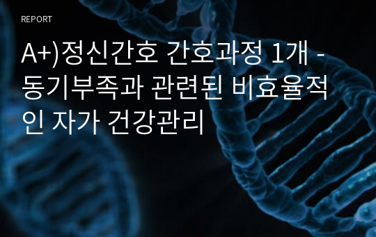 A+)정신간호 간호과정 1개 -동기부족과 관련된 비효율적인 자가 건강관리