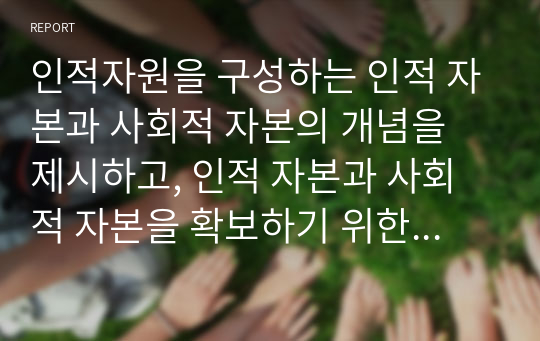 인적자원을 구성하는 인적 자본과 사회적 자본의 개념을 제시하고, 인적 자본과 사회적 자본을 확보하기 위한 방안을 제시하시오.