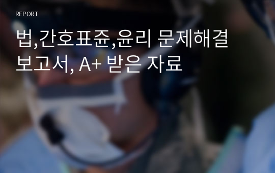 법,간호표쥰,윤리 문제해결 보고서, A+ 받은 자료