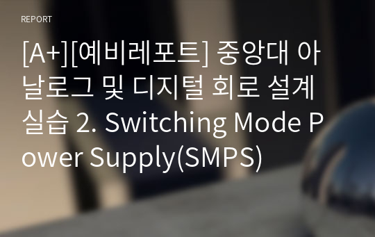 [A+][예비레포트] 중앙대 아날로그 및 디지털 회로 설계실습 2. Switching Mode Power Supply(SMPS)