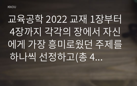 교육공학 2022 교재 1장부터 4장까지 각각의 장에서 자신에게 가장 흥미로웠던 주제를 하나씩 선정하고(총 4개의 주제), 각각의 주제에 관한 핵심내용을 요약 정리하시오. 그리고 각각의 내용을 이후에 자신이 어떤 상황에서 어떻게 적용할 수 있을 것인지를 제안하시오.