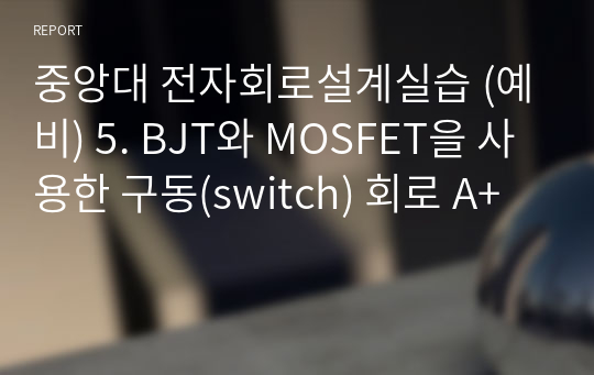 중앙대 전자회로설계실습 (예비) 5. BJT와 MOSFET을 사용한 구동(switch) 회로 A+