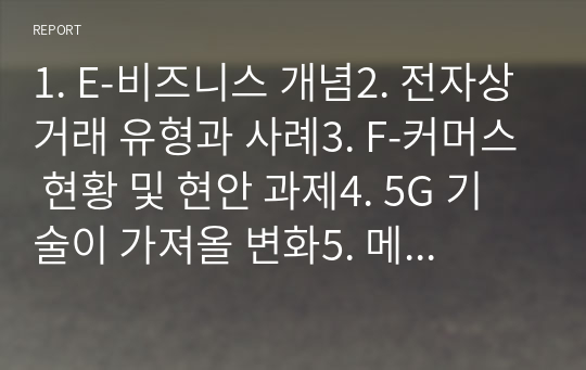 1. E-비즈니스 개념2. 전자상거래 유형과 사례3. F-커머스 현황 및 현안 과제4. 5G 기술이 가져올 변화5. 메타버스가 E-비즈니스에 미칠 영향