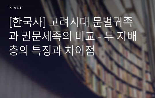 [한국사] 고려시대 문벌귀족과 권문세족의 비교 - 두 지배층의 특징과 차이점