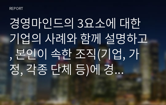 경영마인드의 3요소에 대한 기업의 사례와 함께 설명하고, 본인이 속한 조직(기업, 가정, 각종 단체 등)에 경영마인드를 효과적으로 적용할 수 있는 실천방안을 설명하시오.