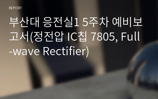 부산대 응전실1 5주차 예비보고서(정전압 IC칩 7805, Full-wave Rectifier)