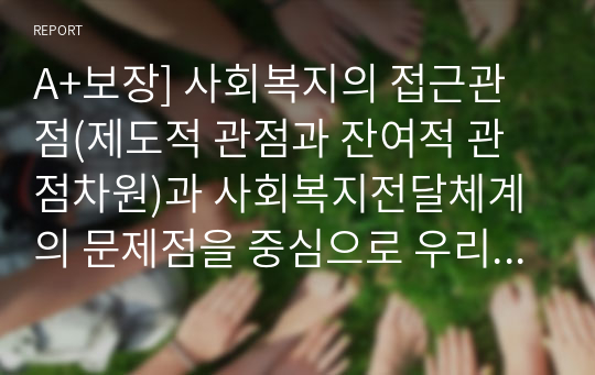 A+보장] 사회복지의 접근관점(제도적 관점과 잔여적 관점차원)과 사회복지전달체계의 문제점을 중심으로 우리나라의 대표적인 공공부조제도인 국민기초생활보장제도에 대하여 바람직한 개선방안을 제시