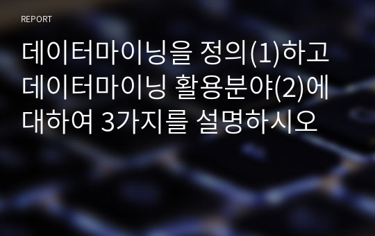 데이터마이닝을 정의(1)하고 데이터마이닝 활용분야(2)에 대하여 3가지를 설명하시오