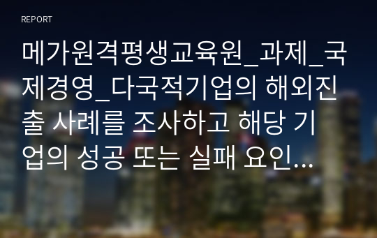 메가원격평생교육원_과제_국제경영_다국적기업의 해외진출 사례를 조사하고 해당 기업의 성공 또는 실패 요인을 나열하시오. 그리고 향후 해당 기업이 취해야 할 국제경영전략을 제시하시오.