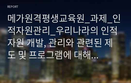 메가원격평생교육원_과제_인적자원관리_우리나라의 인적자원 개발, 관리와 관련된 제도 및 프로그램에 대해 조사해보고, 본인에게 적용하여 활용계획을 설명하세요.