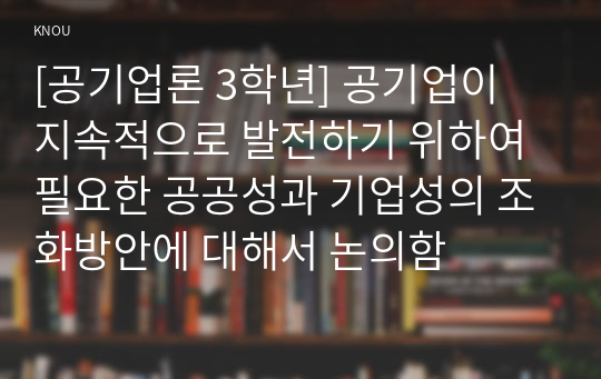 [공기업론 3학년] 공기업이 지속적으로 발전하기 위하여 필요한 공공성과 기업성의 조화방안에 대해서 논의함