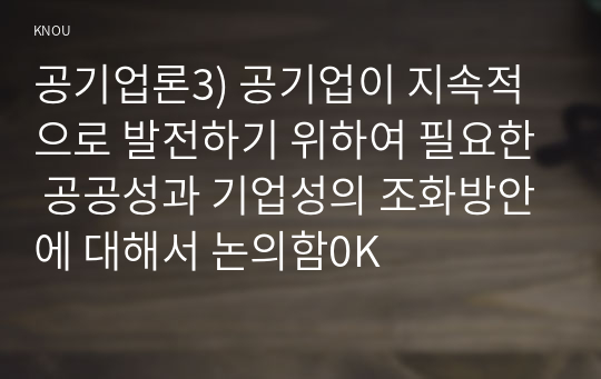 공기업론3) 공기업이 지속적으로 발전하기 위하여 필요한 공공성과 기업성의 조화방안에 대해서 논의함0K